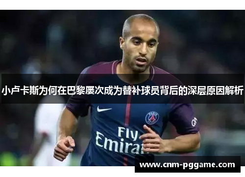 小卢卡斯为何在巴黎屡次成为替补球员背后的深层原因解析