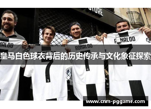 皇马白色球衣背后的历史传承与文化象征探索