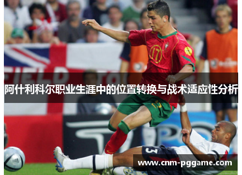 阿什利科尔职业生涯中的位置转换与战术适应性分析
