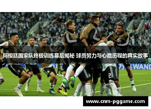 阿根廷国家队终极训练幕后揭秘 球员努力与心路历程的真实故事