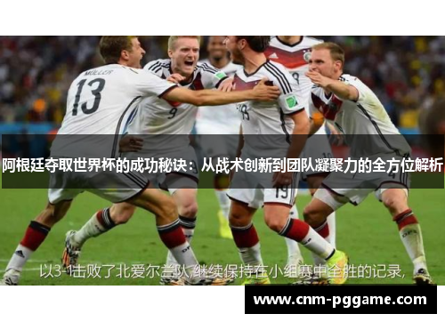 阿根廷夺取世界杯的成功秘诀：从战术创新到团队凝聚力的全方位解析