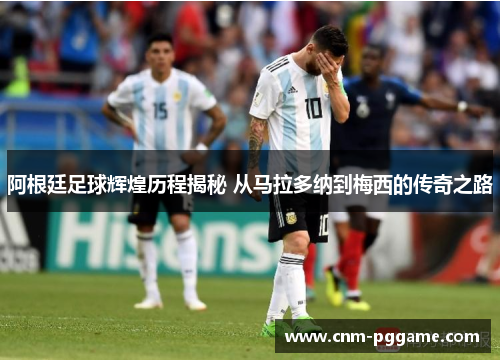 阿根廷足球辉煌历程揭秘 从马拉多纳到梅西的传奇之路