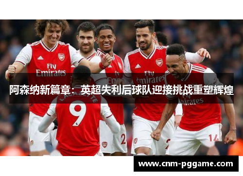 阿森纳新篇章：英超失利后球队迎接挑战重塑辉煌