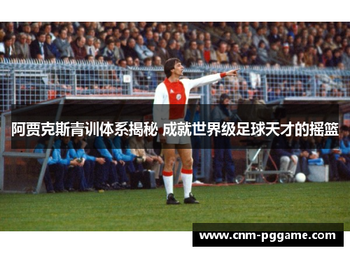 阿贾克斯青训体系揭秘 成就世界级足球天才的摇篮