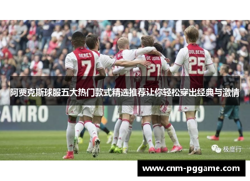 阿贾克斯球服五大热门款式精选推荐让你轻松穿出经典与激情