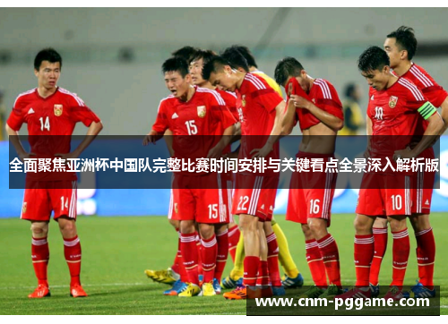 全面聚焦亚洲杯中国队完整比赛时间安排与关键看点全景深入解析版