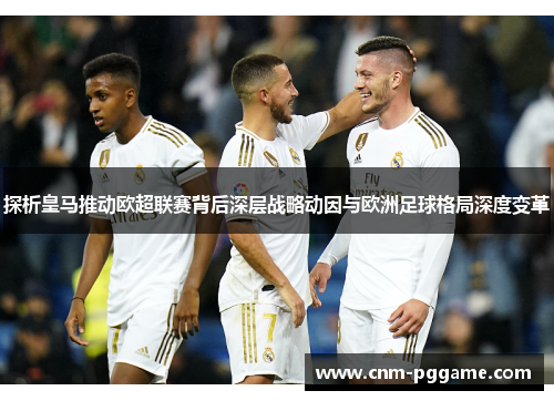 探析皇马推动欧超联赛背后深层战略动因与欧洲足球格局深度变革