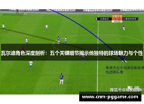 瓦尔迪角色深度剖析：五个关键细节揭示他独特的球场魅力与个性