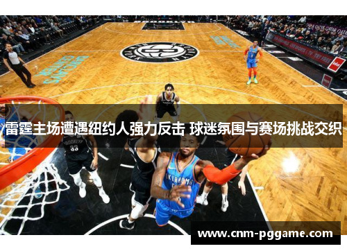 雷霆主场遭遇纽约人强力反击 球迷氛围与赛场挑战交织