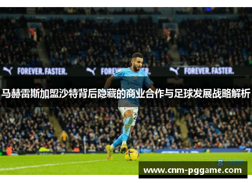 马赫雷斯加盟沙特背后隐藏的商业合作与足球发展战略解析