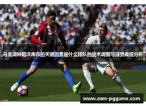马竞逆转勒沃库森的关键因素是什么球队的战术调整与球员表现分析
