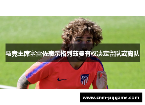 马竞主席塞雷佐表示格列兹曼有权决定留队或离队
