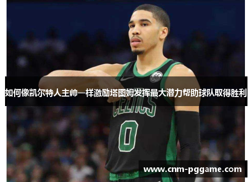 如何像凯尔特人主帅一样激励塔图姆发挥最大潜力帮助球队取得胜利