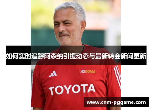 如何实时追踪阿森纳引援动态与最新转会新闻更新