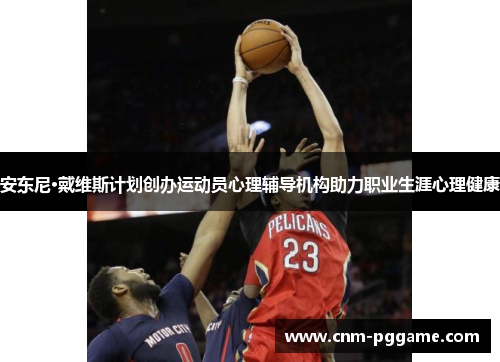 安东尼·戴维斯计划创办运动员心理辅导机构助力职业生涯心理健康