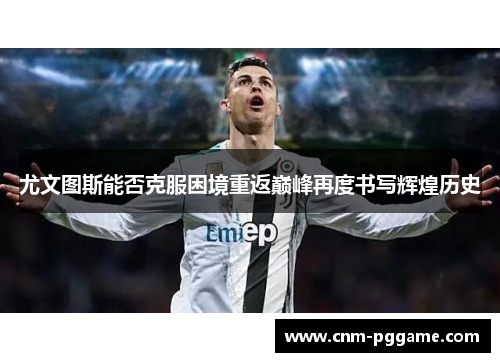 尤文图斯能否克服困境重返巅峰再度书写辉煌历史