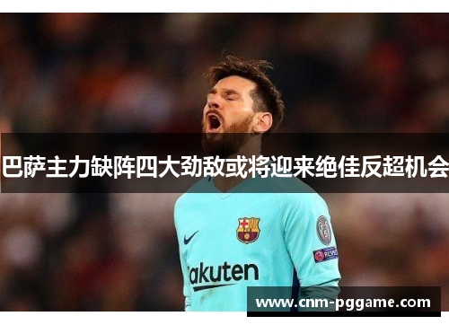 巴萨主力缺阵四大劲敌或将迎来绝佳反超机会