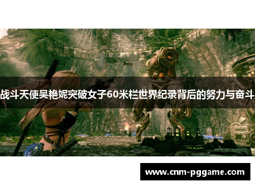 战斗天使吴艳妮突破女子60米栏世界纪录背后的努力与奋斗