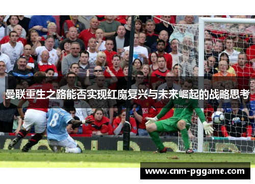 曼联重生之路能否实现红魔复兴与未来崛起的战略思考