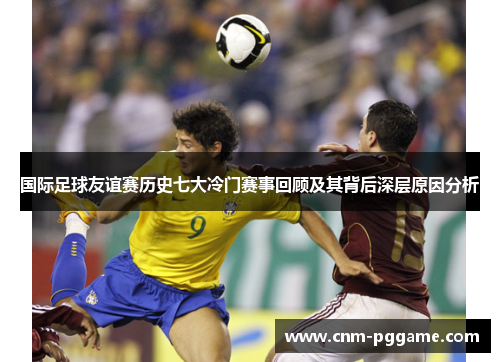 国际足球友谊赛历史七大冷门赛事回顾及其背后深层原因分析