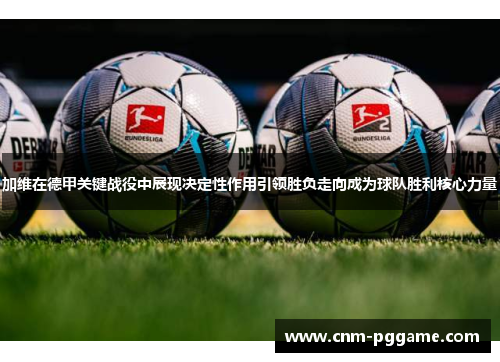 加维在德甲关键战役中展现决定性作用引领胜负走向成为球队胜利核心力量