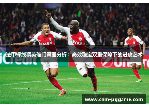 法甲锋线精英破门策略分析：高效稳定双重保障下的进攻艺术