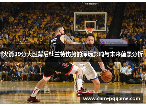火箭39分大胜背后杜兰特伤势的深远影响与未来前景分析
