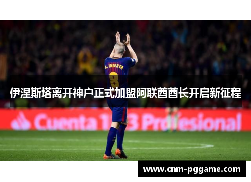 伊涅斯塔离开神户正式加盟阿联酋酋长开启新征程