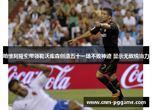 哈维阿隆索带领勒沃库森创造五十一场不败神迹 显示无敌统治力