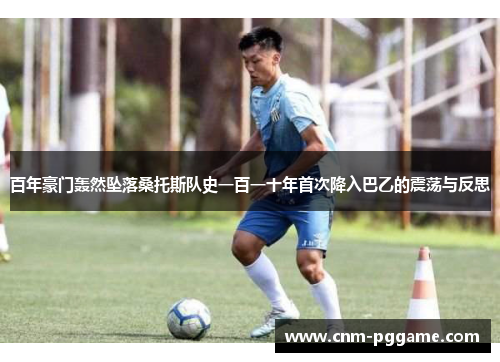 百年豪门轰然坠落桑托斯队史一百一十年首次降入巴乙的震荡与反思