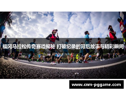 福冈马拉松传奇赛道揭秘 打破纪录的背后故事与精彩瞬间