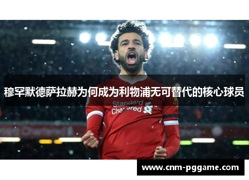 穆罕默德萨拉赫为何成为利物浦无可替代的核心球员