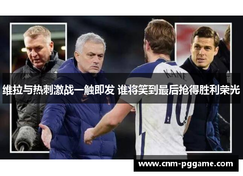 维拉与热刺激战一触即发 谁将笑到最后抢得胜利荣光