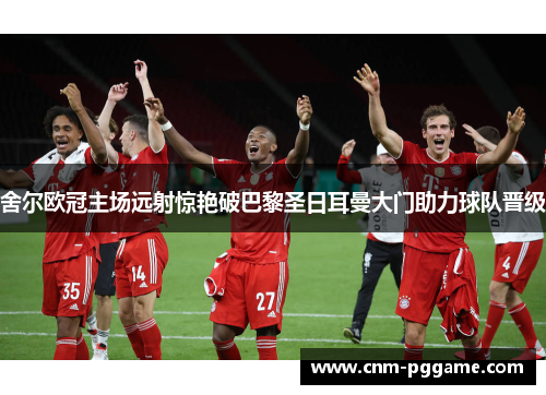 舍尔欧冠主场远射惊艳破巴黎圣日耳曼大门助力球队晋级