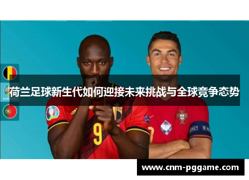 荷兰足球新生代如何迎接未来挑战与全球竞争态势