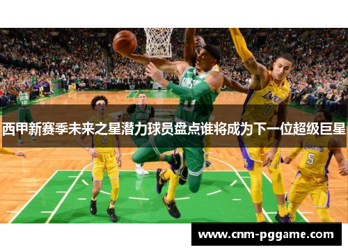 西甲新赛季未来之星潜力球员盘点谁将成为下一位超级巨星