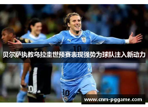 贝尔萨执教乌拉圭世预赛表现强势为球队注入新动力