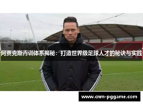 阿贾克斯青训体系揭秘：打造世界级足球人才的秘诀与实践