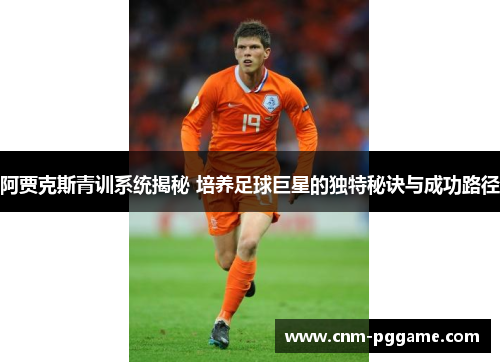 阿贾克斯青训系统揭秘 培养足球巨星的独特秘诀与成功路径