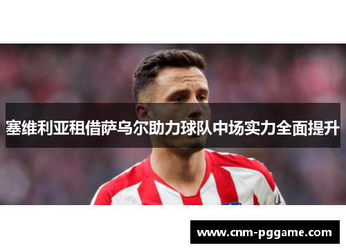 塞维利亚租借萨乌尔助力球队中场实力全面提升