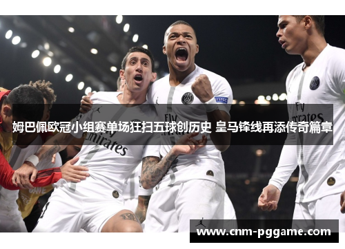 姆巴佩欧冠小组赛单场狂扫五球创历史 皇马锋线再添传奇篇章