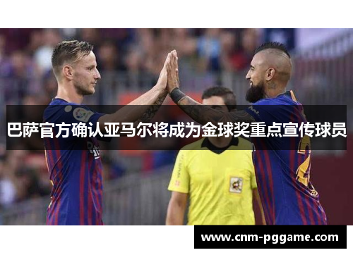 巴萨官方确认亚马尔将成为金球奖重点宣传球员