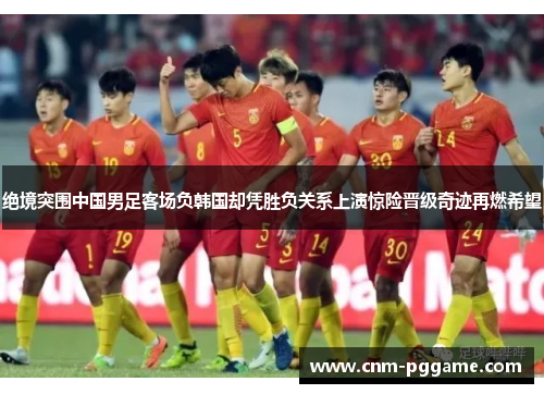 绝境突围中国男足客场负韩国却凭胜负关系上演惊险晋级奇迹再燃希望