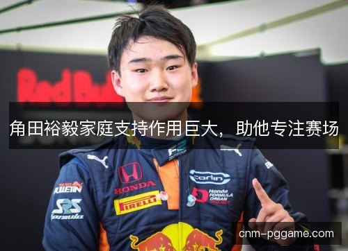 角田裕毅家庭支持作用巨大，助他专注赛场