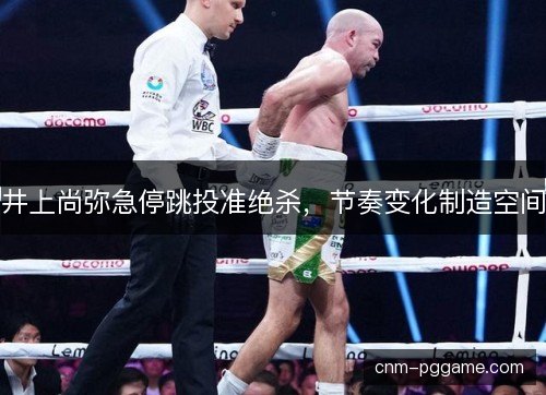 井上尚弥急停跳投准绝杀，节奏变化制造空间
