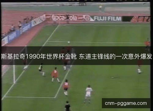 斯基拉奇1990年世界杯金靴 东道主锋线的一次意外爆发